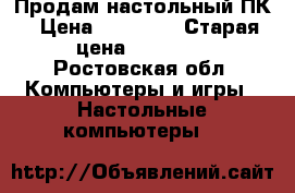 Продам настольный ПК › Цена ­ 10 000 › Старая цена ­ 10 000 - Ростовская обл. Компьютеры и игры » Настольные компьютеры   